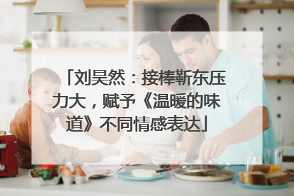 刘昊然：接棒靳东压力大，赋予《温暖的味道》不同情感表达